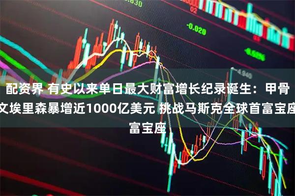 配资界 有史以来单日最大财富增长纪录诞生：甲骨文埃里森暴增近1000亿美元 挑战马斯克全球首富宝座