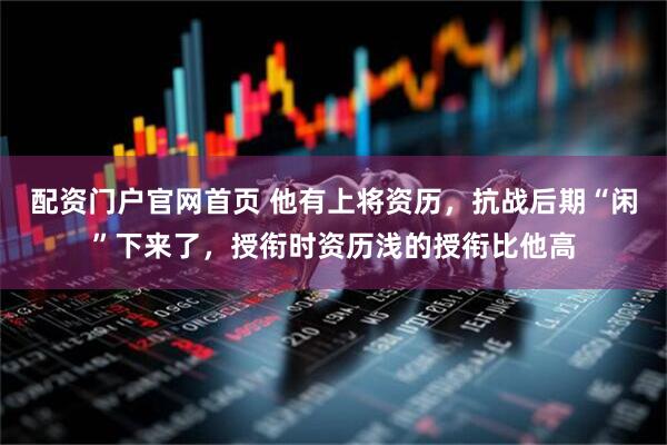 配资门户官网首页 他有上将资历，抗战后期“闲”下来了，授衔时资历浅的授衔比他高