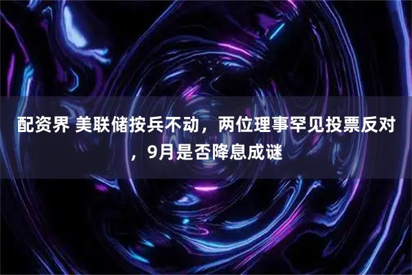 配资界 美联储按兵不动，两位理事罕见投票反对，9月是否降息成谜