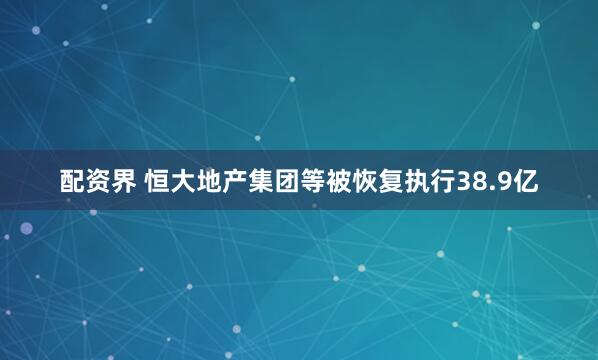 配资界 恒大地产集团等被恢复执行38.9亿