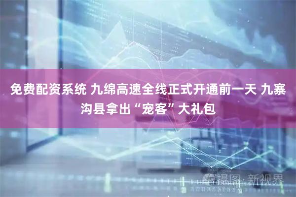 免费配资系统 九绵高速全线正式开通前一天 九寨沟县拿出“宠客”大礼包