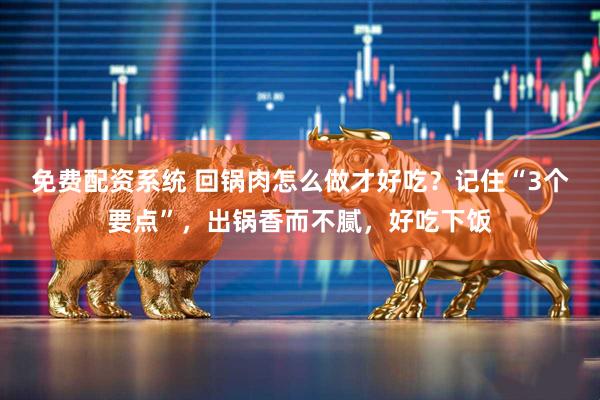 免费配资系统 回锅肉怎么做才好吃？记住“3个要点”，出锅香而不腻，好吃下饭