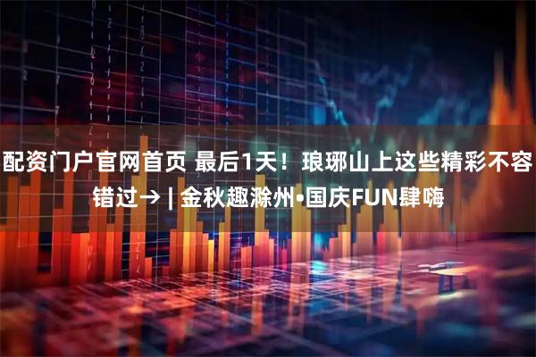配资门户官网首页 最后1天！琅琊山上这些精彩不容错过→ | 金秋趣滁州•国庆FUN肆嗨