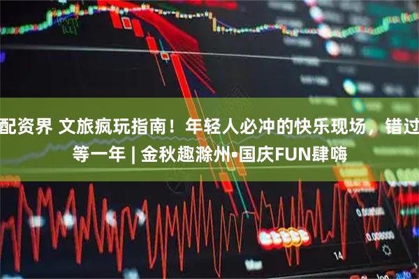 配资界 文旅疯玩指南！年轻人必冲的快乐现场，错过等一年 | 金秋趣滁州•国庆FUN肆嗨