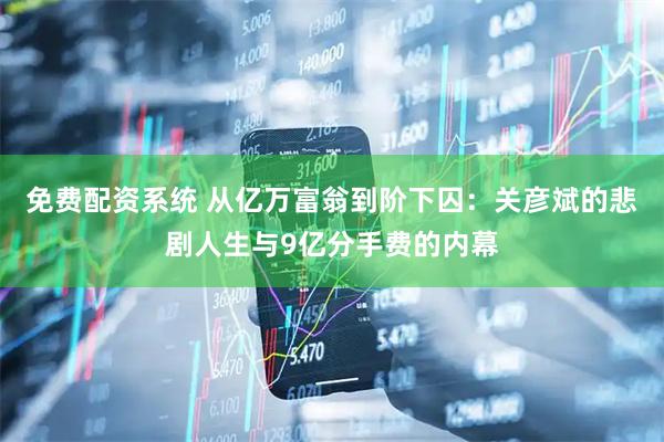 免费配资系统 从亿万富翁到阶下囚：关彦斌的悲剧人生与9亿分手费的内幕