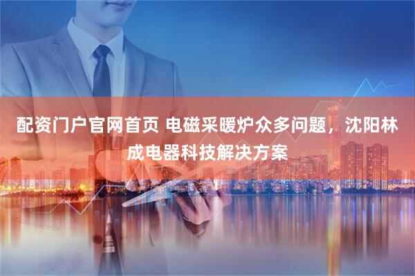 配资门户官网首页 电磁采暖炉众多问题，沈阳林成电器科技解决方案