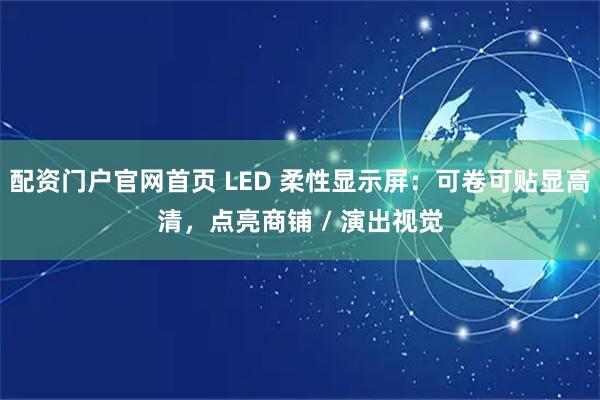 配资门户官网首页 LED 柔性显示屏：可卷可贴显高清，点亮商铺 / 演出视觉