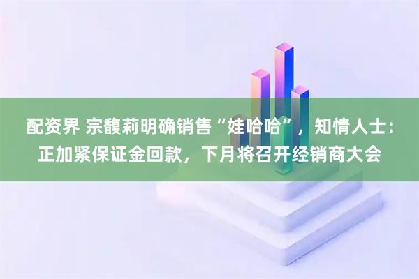 配资界 宗馥莉明确销售“娃哈哈”,知情人士:正加紧保证金回款,下月将召开经销商大会