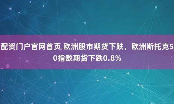 配资门户官网首页 欧洲股市期货下跌，欧洲斯托克50指数期货下跌0.8%