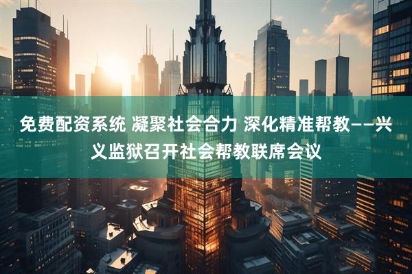 免费配资系统 凝聚社会合力 深化精准帮教——兴义监狱召开社会帮教联席会议