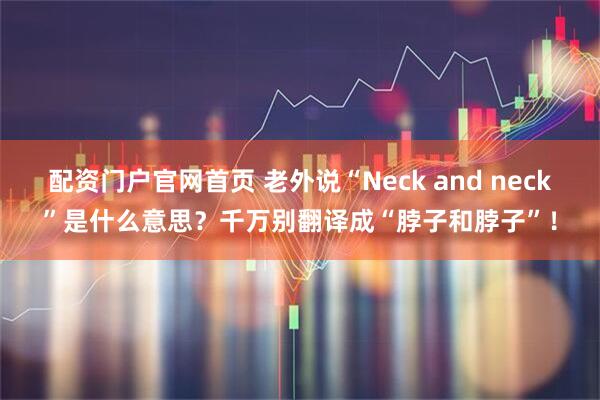 配资门户官网首页 老外说“Neck and neck”是什么意思？千万别翻译成“脖子和脖子”！