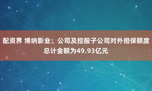 配资界 博纳影业：公司及控股子公司对外担保额度总计金额为49.93亿元