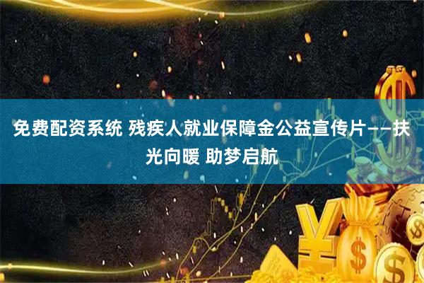 免费配资系统 残疾人就业保障金公益宣传片——扶光向暖 助梦启航
