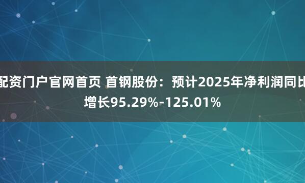 配资门户官网首页 首钢股份:预计2025年净利润同比增长95.29%-125.01%