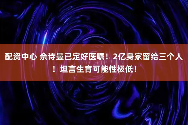 配资中心 佘诗曼已定好医嘱！2亿身家留给三个人！坦言生育可能性极低！