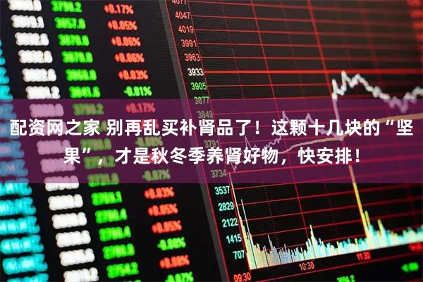 配资网之家 别再乱买补肾品了！这颗十几块的“坚果”，才是秋冬季养肾好物，快安排！