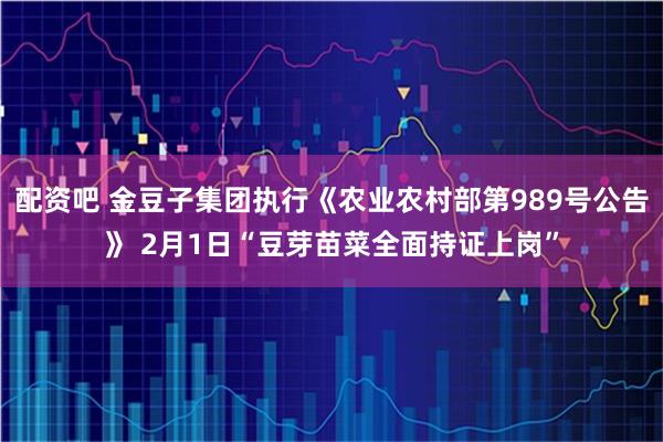 配资吧 金豆子集团执行《农业农村部第989号公告》 2月1日“豆芽苗菜全面持证上岗”