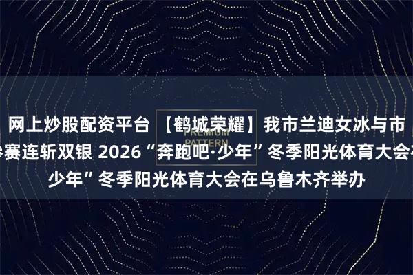 网上炒股配资平台 【鹤城荣耀】我市兰迪女冰与市U12男冰代省参赛连斩双银 2026“奔跑吧·少年”冬季阳光体育大会在乌鲁木齐举办