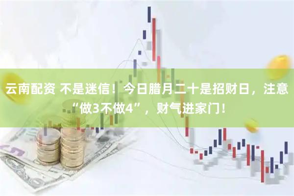 云南配资 不是迷信！今日腊月二十是招财日，注意“做3不做4”，财气进家门！