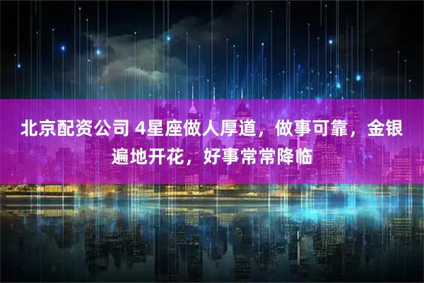 北京配资公司 4星座做人厚道，做事可靠，金银遍地开花，好事常常降临