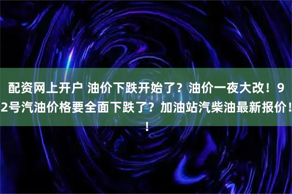 配资网上开户 油价下跌开始了？油价一夜大改！92号汽油价格要全面下跌了？加油站汽柴油最新报价！