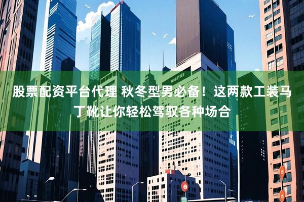 股票配资平台代理 秋冬型男必备！这两款工装马丁靴让你轻松驾驭各种场合
