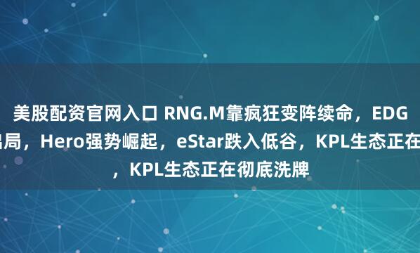 美股配资官网入口 RNG.M靠疯狂变阵续命，EDG.M提前出局，Hero强势崛起，eStar跌入低谷，KPL生态正在彻底洗牌