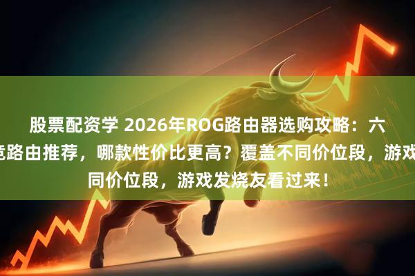 股票配资学 2026年ROG路由器选购攻略：六款热门华硕电竞路由推荐，哪款性价比更高？覆盖不同价位段，游戏发烧友看过来！
