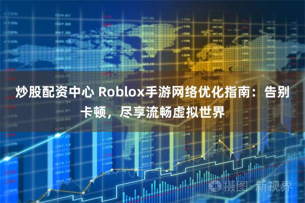 炒股配资中心 Roblox手游网络优化指南:告别卡顿,尽享流畅虚拟世界