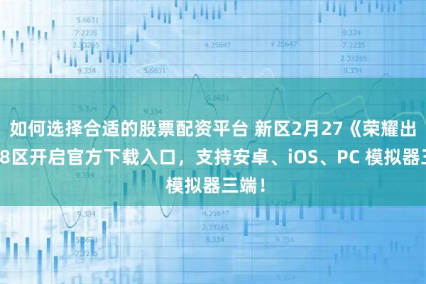 如何选择合适的股票配资平台 新区2月27《荣耀出征》8区开启官方下载入口，支持安卓、iOS、PC 模拟器三端！