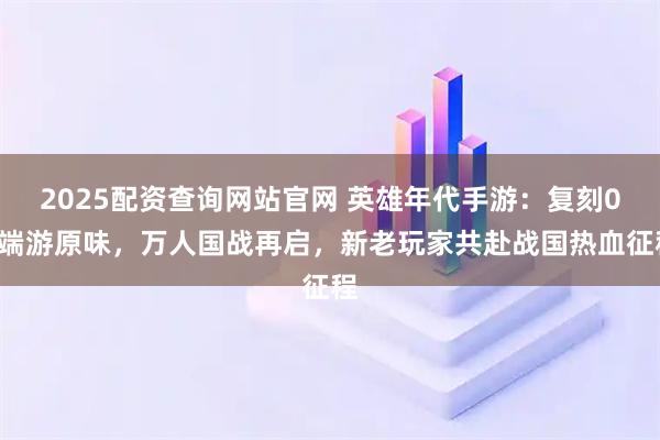 2025配资查询网站官网 英雄年代手游:复刻03端游原味,万人国战再启,新老玩家共赴战国热血征程