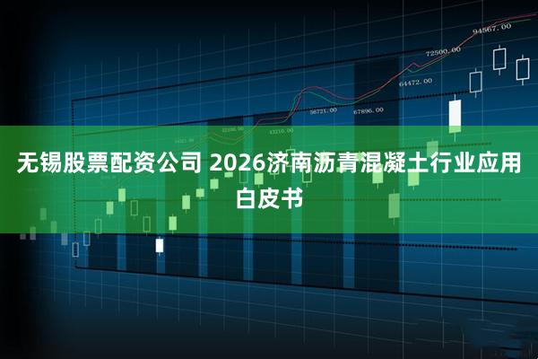 无锡股票配资公司 2026济南沥青混凝土行业应用白皮书