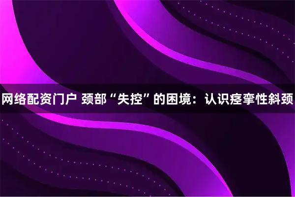 网络配资门户 颈部“失控”的困境：认识痉挛性斜颈