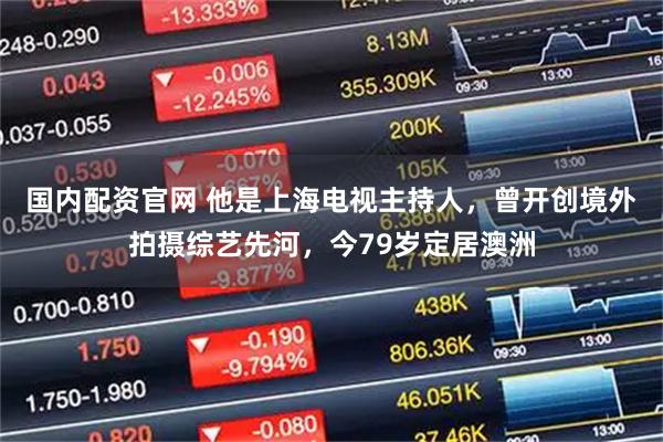 国内配资官网 他是上海电视主持人，曾开创境外拍摄综艺先河，今79岁定居澳洲