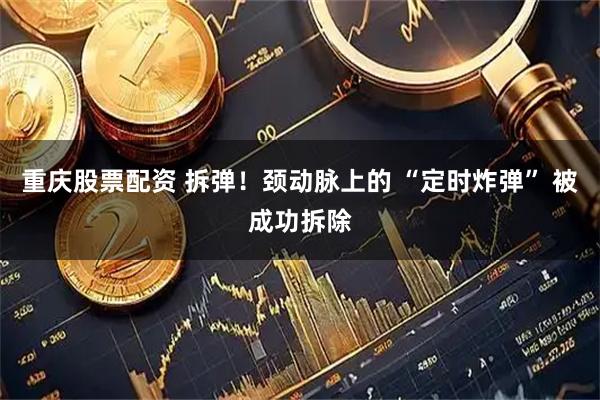 重庆股票配资 拆弹！颈动脉上的 “定时炸弹” 被成功拆除