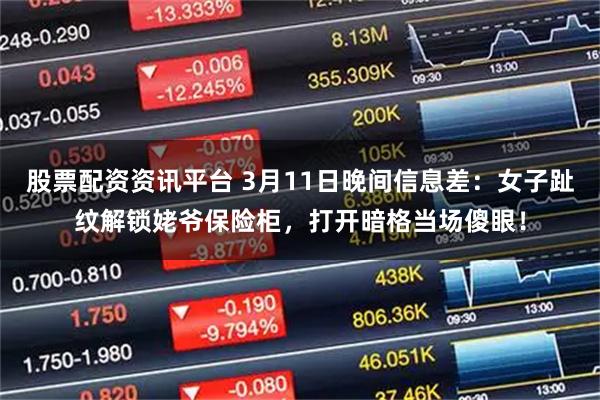 股票配资资讯平台 3月11日晚间信息差：女子趾纹解锁姥爷保险柜，打开暗格当场傻眼！