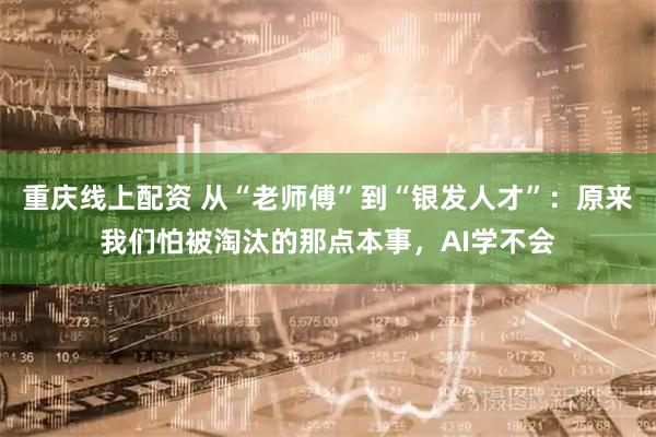 重庆线上配资 从“老师傅”到“银发人才”：原来我们怕被淘汰的那点本事，AI学不会