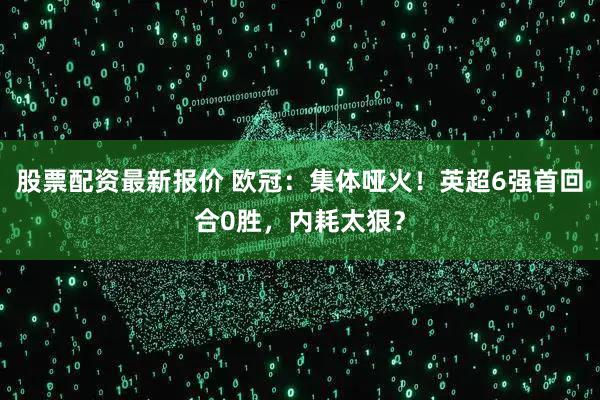 股票配资最新报价 欧冠:集体哑火!英超6强首回合0胜,内耗太狠?
