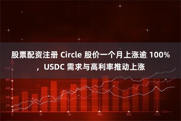 股票配资注册 Circle 股价一个月上涨逾 100%，USDC 需求与高利率推动上涨