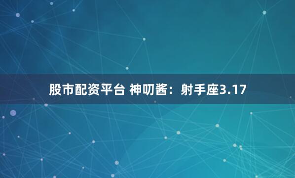 股市配资平台 神叨酱：射手座3.17