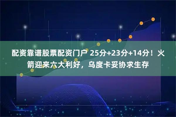 配资靠谱股票配资门户 25分+23分+14分！火箭迎来六大利好，乌度卡妥协求生存