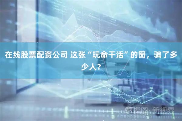 在线股票配资公司 这张“玩命干活”的图,骗了多少人?