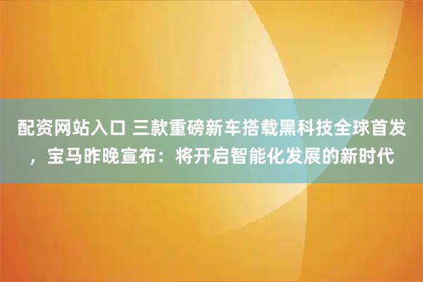配资网站入口 三款重磅新车搭载黑科技全球首发，宝马昨晚宣布：将开启智能化发展的新时代