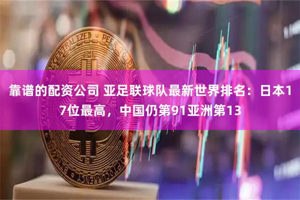 靠谱的配资公司 亚足联球队最新世界排名：日本17位最高，中国仍第91亚洲第13