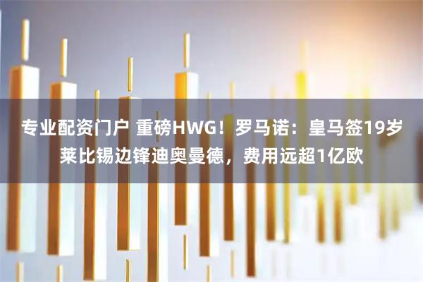 专业配资门户 重磅HWG!罗马诺:皇马签19岁莱比锡边锋迪奥曼德,费用远超1亿欧