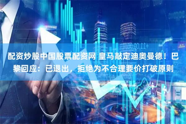 配资炒股中国股票配资网 皇马敲定迪奥曼德!巴黎回应:已退出,拒绝为不合理要价打破原则