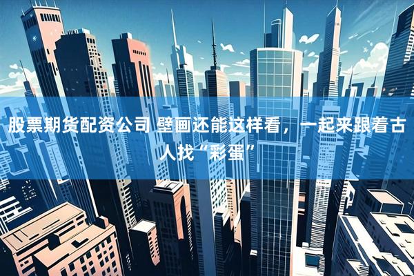 股票期货配资公司 壁画还能这样看，一起来跟着古人找“彩蛋”