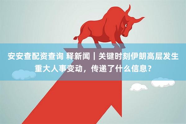 安安查配资查询 释新闻｜关键时刻伊朗高层发生重大人事变动，传递了什么信息？
