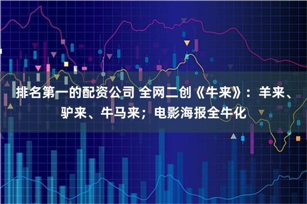 排名第一的配资公司 全网二创《牛来》：羊来、驴来、牛马来；电影海报全牛化