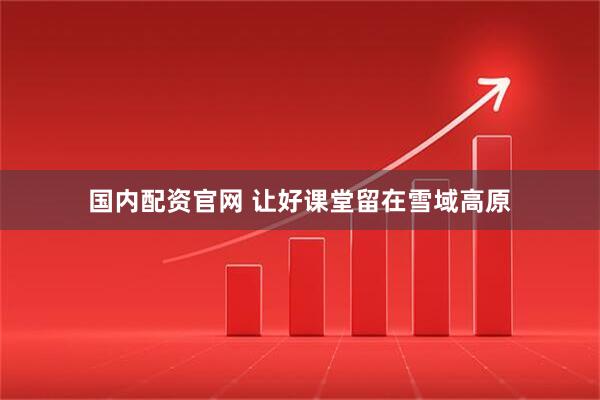 国内配资官网 让好课堂留在雪域高原